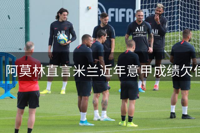 阿莫林直言米兰近年意甲成绩欠佳 坦言最忧虑此事